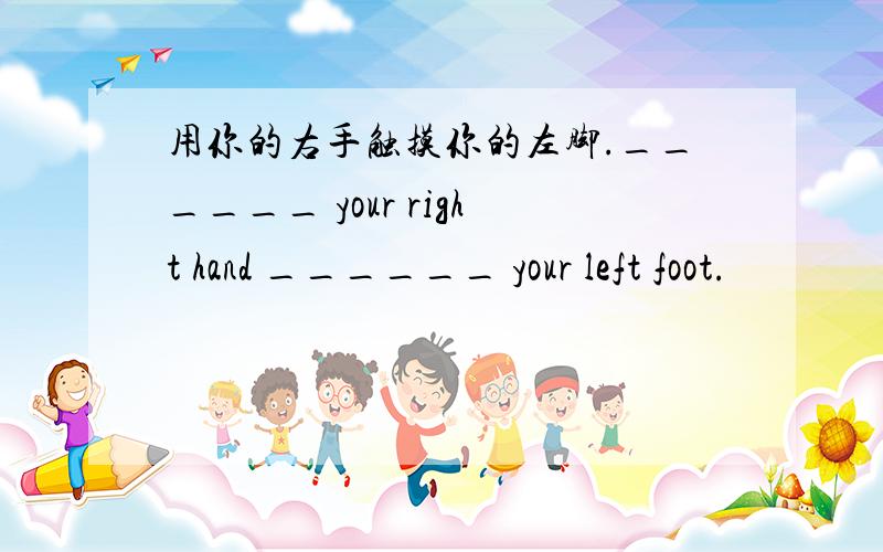 用你的右手触摸你的左脚.______ your right hand ______ your left foot.