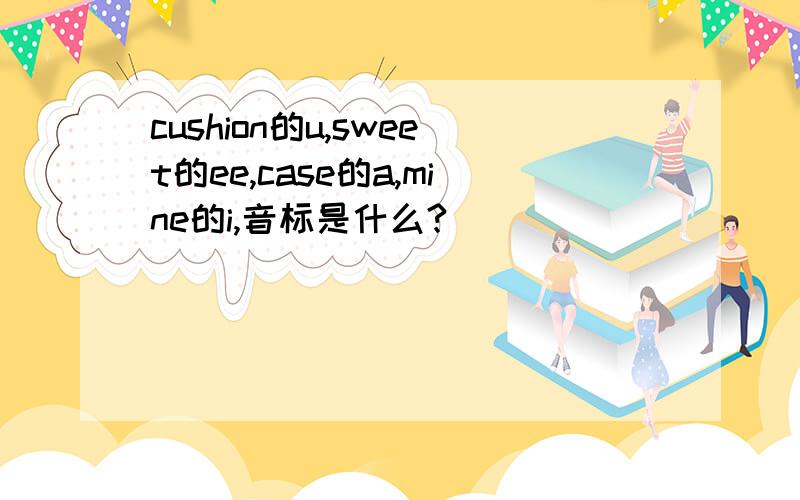 cushion的u,sweet的ee,case的a,mine的i,音标是什么?