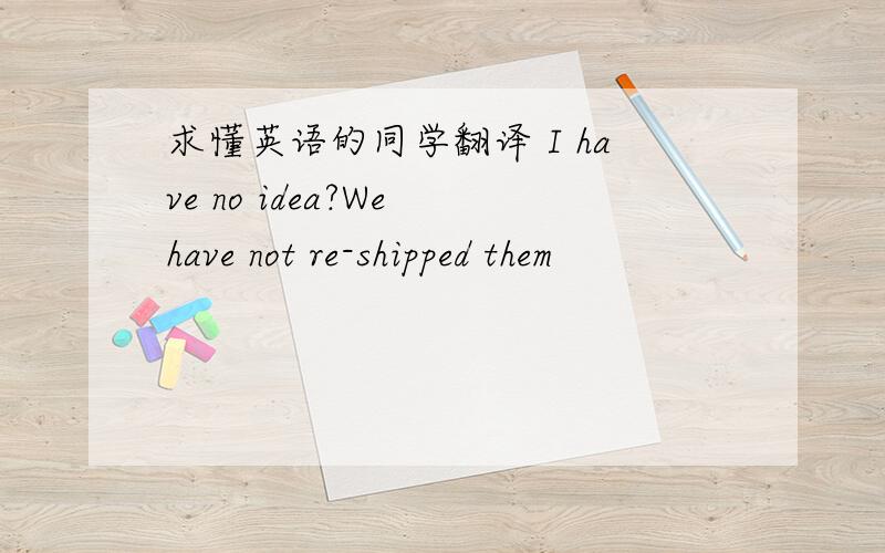 求懂英语的同学翻译 I have no idea?We have not re-shipped them