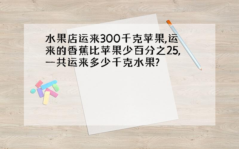 水果店运来300千克苹果,运来的香蕉比苹果少百分之25,一共运来多少千克水果?