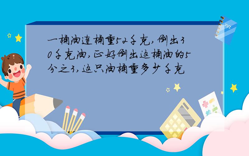 一桶油连桶重52千克,倒出30千克油,正好倒出这桶油的5分之3,这只油桶重多少千克