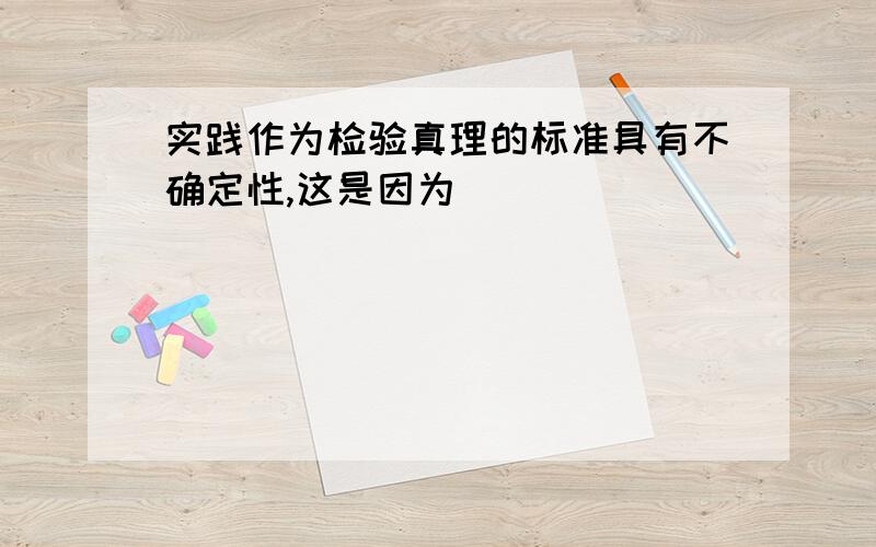 实践作为检验真理的标准具有不确定性,这是因为（）