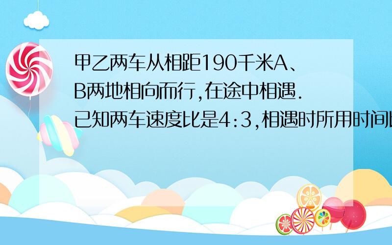 甲乙两车从相距190千米A、B两地相向而行,在途中相遇.已知两车速度比是4:3,相遇时所用时间比是5:6,求相遇时两车各