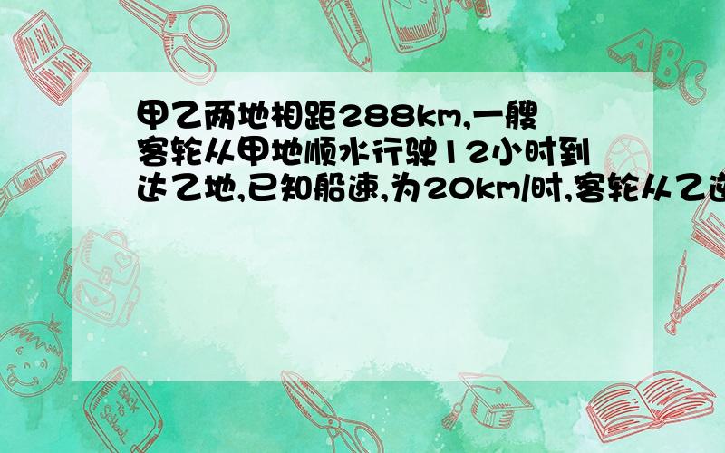 甲乙两地相距288km,一艘客轮从甲地顺水行驶12小时到达乙地,已知船速,为20km/时,客轮从乙逆水返回要几时