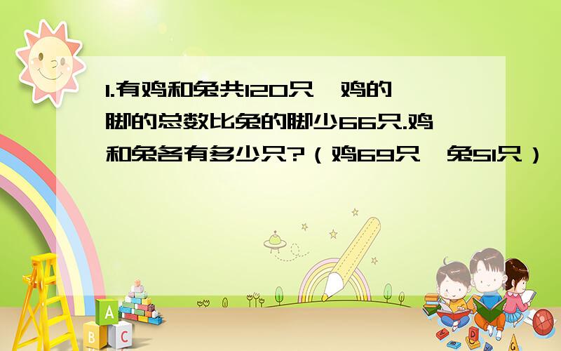 1.有鸡和兔共120只,鸡的脚的总数比兔的脚少66只.鸡和兔各有多少只?（鸡69只,兔51只）