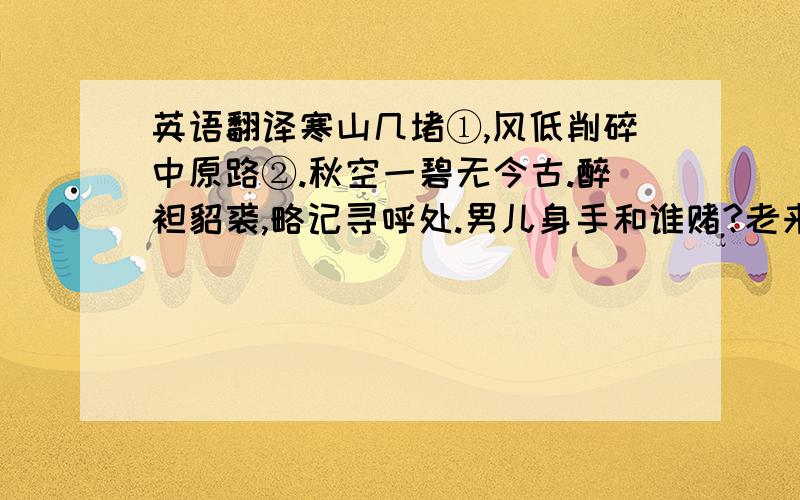 英语翻译寒山几堵①,风低削碎中原路②.秋空一碧无今古.醉袒貂裘,略记寻呼处.男儿身手和谁赌?老来猛气还轩举③.人间多少闲