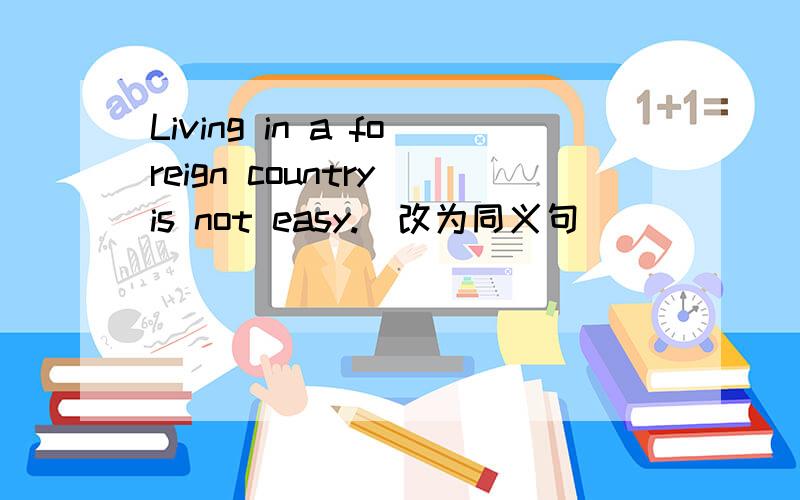 Living in a foreign country is not easy.(改为同义句）