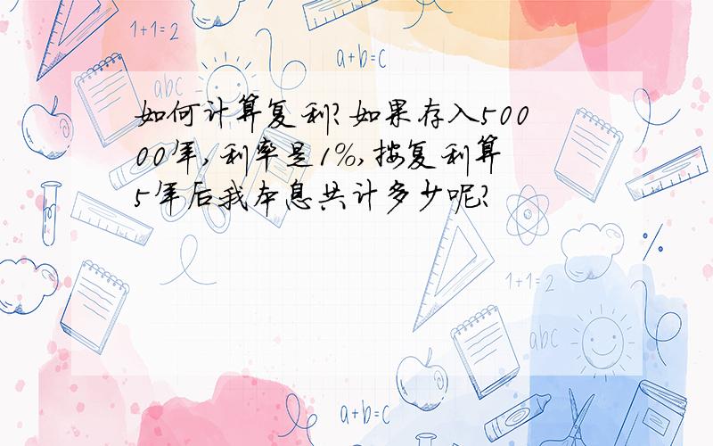 如何计算复利?如果存入50000年,利率是1%,按复利算5年后我本息共计多少呢?