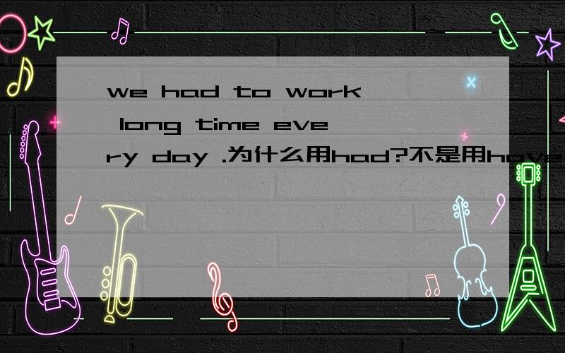 we had to work long time every day .为什么用had?不是用have、?every d