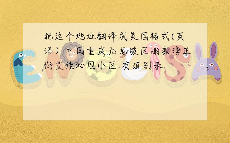 把这个地址翻译成美国格式(英语）中国重庆九龙坡区谢家湾正街艾佳沁园小区.有道别来.