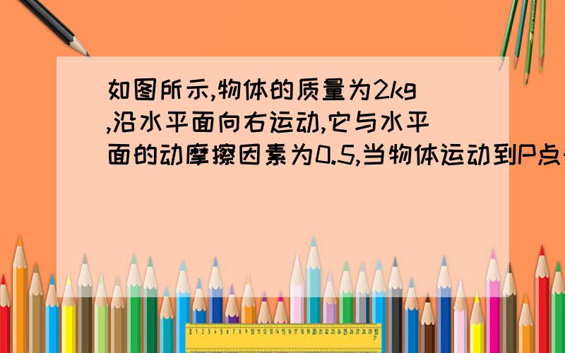 如图所示,物体的质量为2kg,沿水平面向右运动,它与水平面的动摩擦因素为0.5,当物体运动到P点时,对物体施加一个水平向