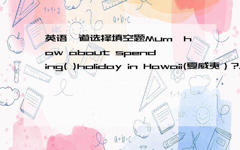 英语一道选择填空题Mum,how about spending( )holiday in Hawaii(夏威夷）?A.a