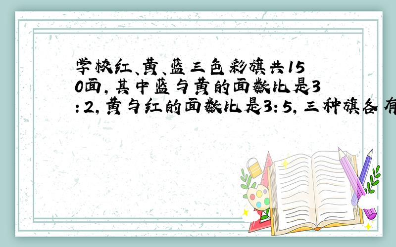 学校红、黄、蓝三色彩旗共150面,其中蓝与黄的面数比是3：2,黄与红的面数比是3：5,三种旗各有几面?