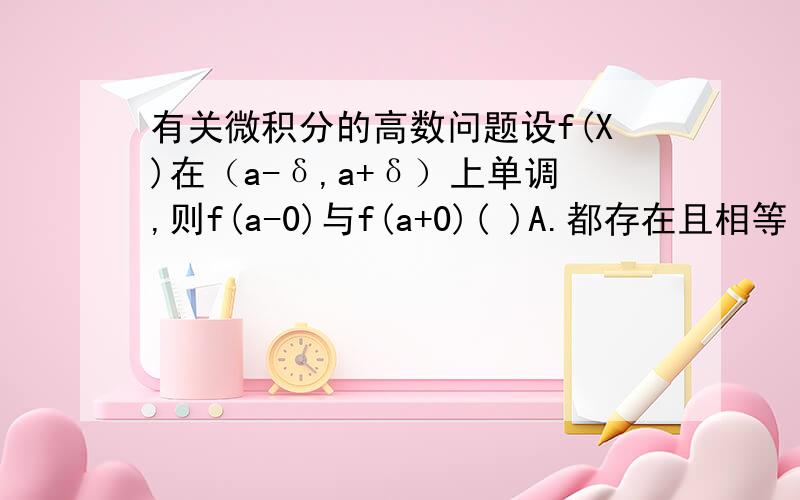 有关微积分的高数问题设f(X)在（a-δ,a+δ）上单调,则f(a-0)与f(a+0)( )A.都存在且相等 B.都存在