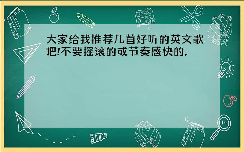 大家给我推荐几首好听的英文歌吧!不要摇滚的或节奏感快的.