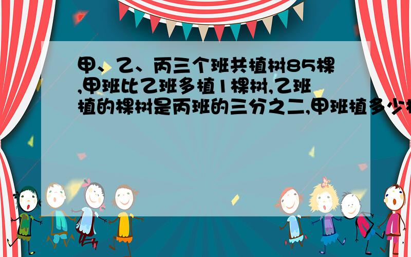 甲、乙、丙三个班共植树85棵,甲班比乙班多植1棵树,乙班植的棵树是丙班的三分之二,甲班植多少棵树?