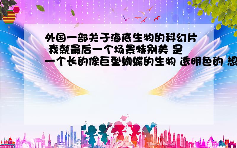 外国一部关于海底生物的科幻片 我就最后一个场景特别美 是一个长的像巨型蝴蝶的生物 透明色的 想知道是什