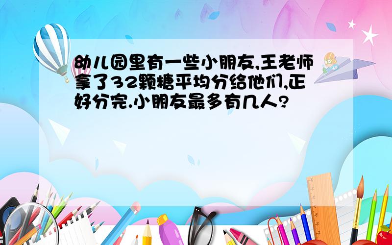 幼儿园里有一些小朋友,王老师拿了32颗糖平均分给他们,正好分完.小朋友最多有几人?