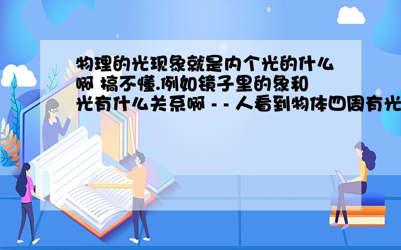 物理的光现象就是内个光的什么啊 搞不懂.例如镜子里的象和光有什么关系啊 - - 人看到物体四周有光不就得了还要神马东西上