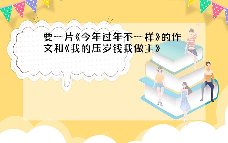 要一片《今年过年不一样》的作文和《我的压岁钱我做主》