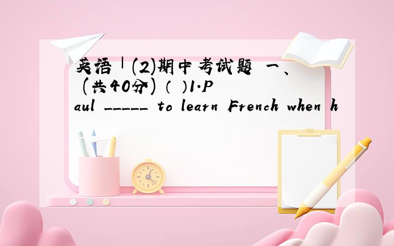 英语Ⅰ(2)期中考试题 一、 (共40分) （ ）1.Paul _____ to learn French when h