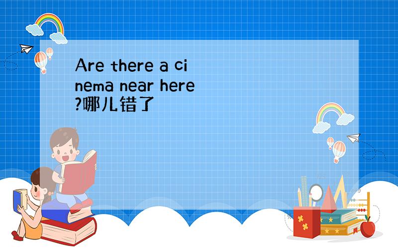 Are there a cinema near here?哪儿错了