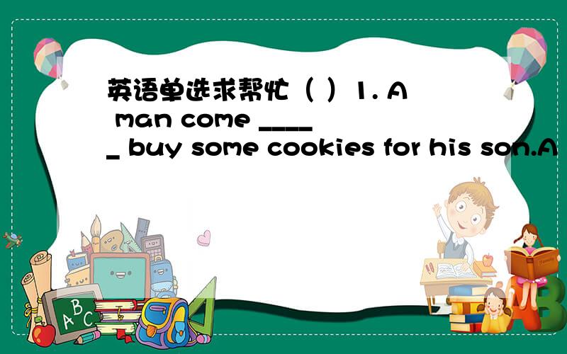 英语单选求帮忙（ ）1. A man come _____ buy some cookies for his son.A