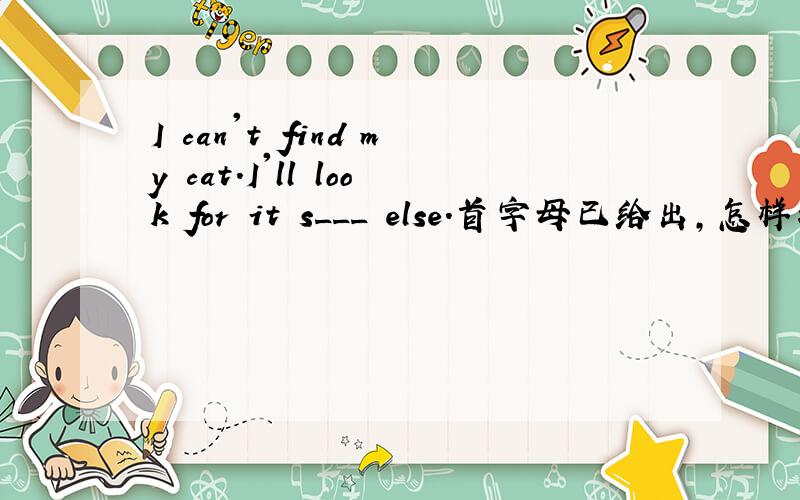 I can't find my cat.I'll look for it s___ else.首字母已给出,怎样填?