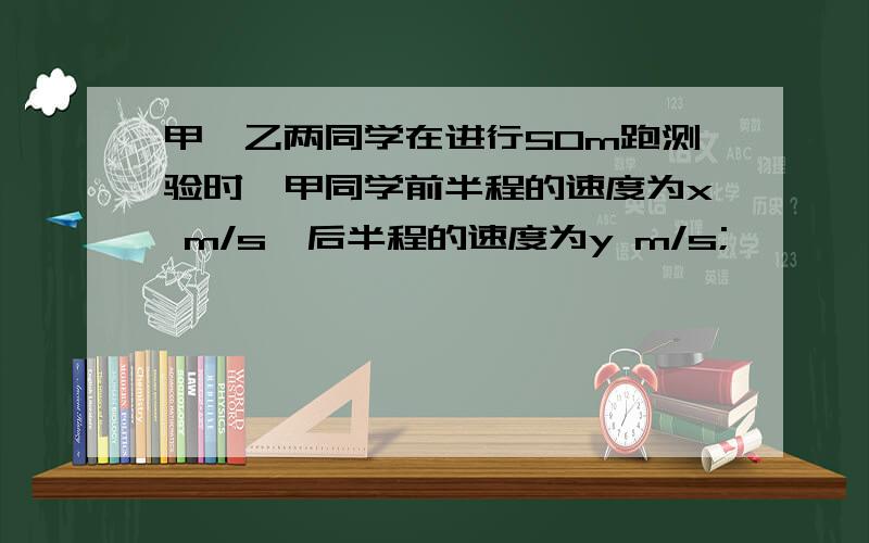 甲、乙两同学在进行50m跑测验时,甲同学前半程的速度为x m/s,后半程的速度为y m/s;