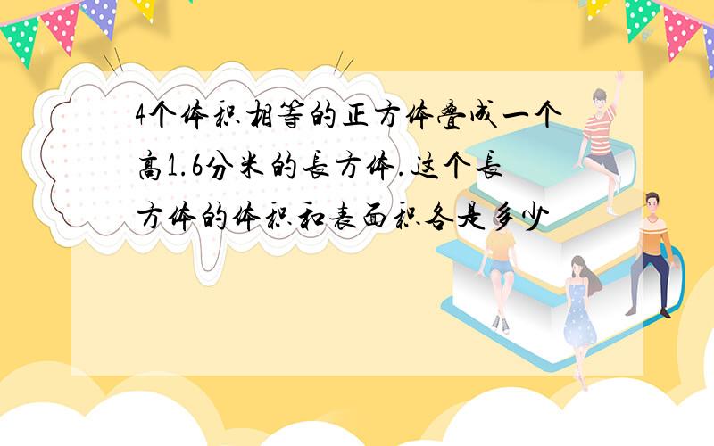 4个体积相等的正方体叠成一个高1.6分米的长方体.这个长方体的体积和表面积各是多少