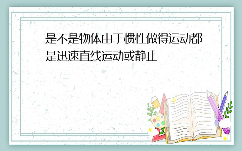 是不是物体由于惯性做得运动都是迅速直线运动或静止