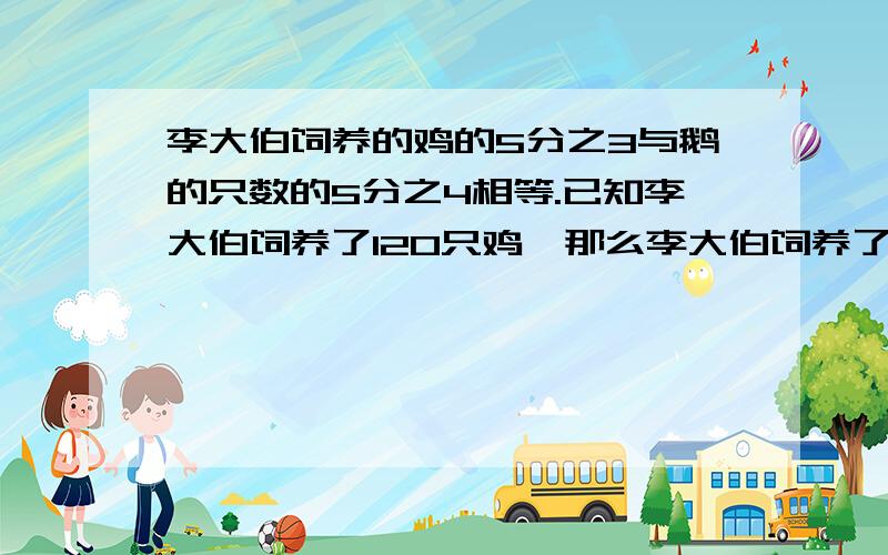 李大伯饲养的鸡的5分之3与鹅的只数的5分之4相等.已知李大伯饲养了120只鸡,那么李大伯饲养了多少只鹅