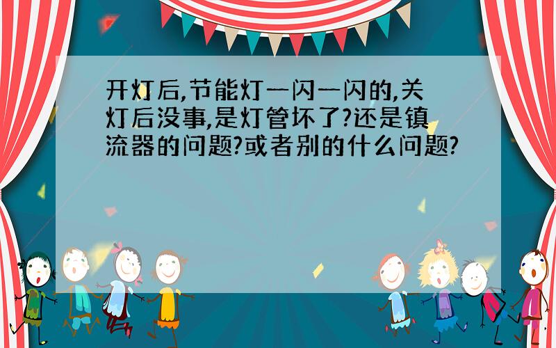 开灯后,节能灯一闪一闪的,关灯后没事,是灯管坏了?还是镇流器的问题?或者别的什么问题?