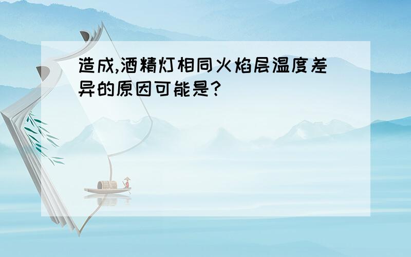 造成,酒精灯相同火焰层温度差异的原因可能是?