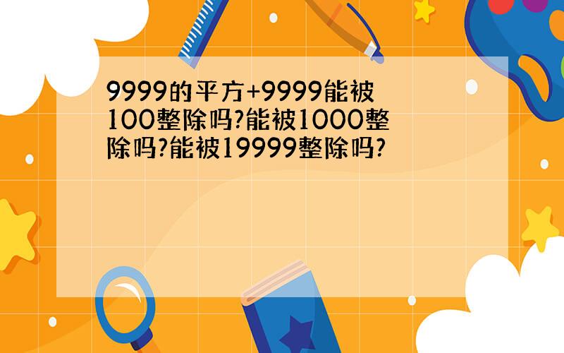 9999的平方+9999能被100整除吗?能被1000整除吗?能被19999整除吗?