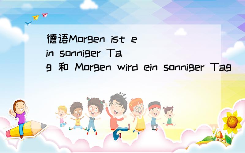 德语Morgen ist ein sonniger Tag 和 Morgen wird ein sonniger Tag