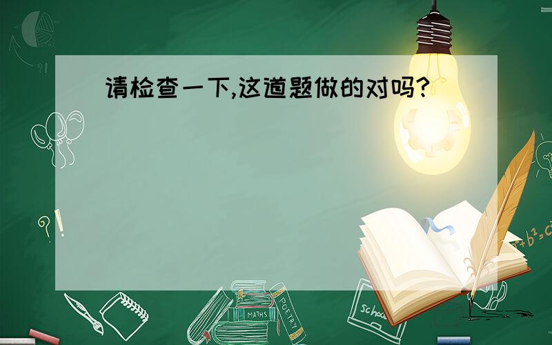 请检查一下,这道题做的对吗?