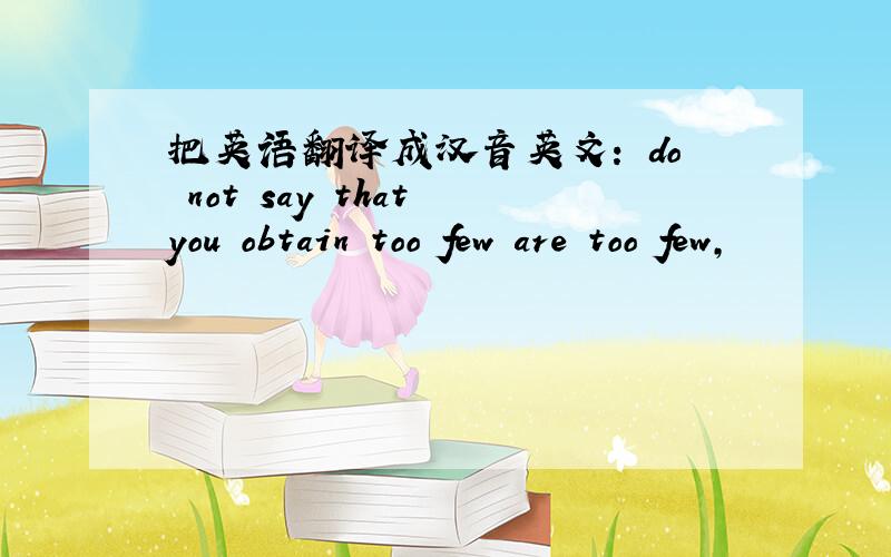 把英语翻译成汉音英文: do not say that you obtain too few are too few,