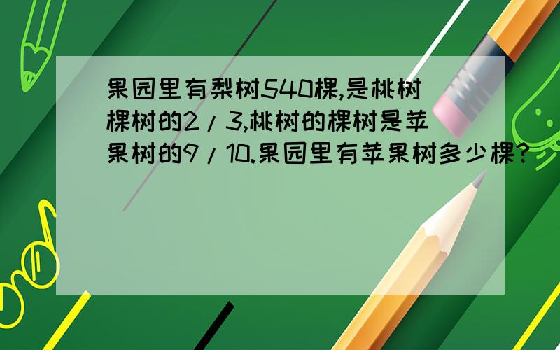 果园里有梨树540棵,是桃树棵树的2/3,桃树的棵树是苹果树的9/10.果园里有苹果树多少棵?