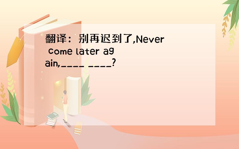 翻译：别再迟到了,Never come later again,____ ____?