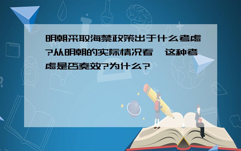 明朝采取海禁政策出于什么考虑?从明朝的实际情况看,这种考虑是否奏效?为什么?