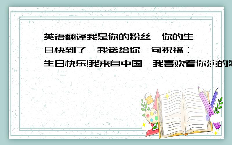 英语翻译我是你的粉丝,你的生日快到了,我送给你一句祝福：生日快乐!我来自中国,我喜欢看你演的浪漫满屋2和你唱的歌,有机会