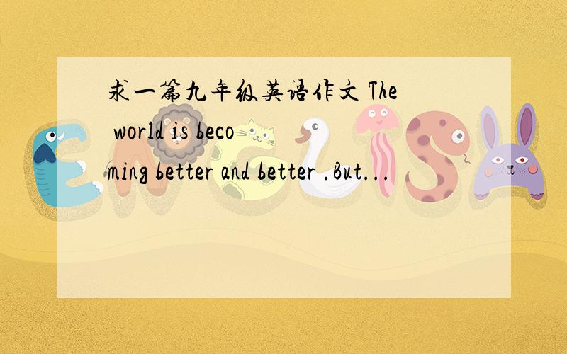 求一篇九年级英语作文 The world is becoming better and better .But...