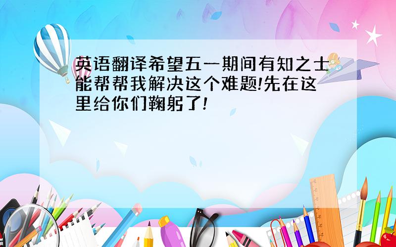 英语翻译希望五一期间有知之士能帮帮我解决这个难题!先在这里给你们鞠躬了!