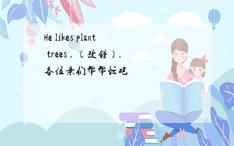 He likes plant trees . （改错）.各位亲们帮帮忙吧