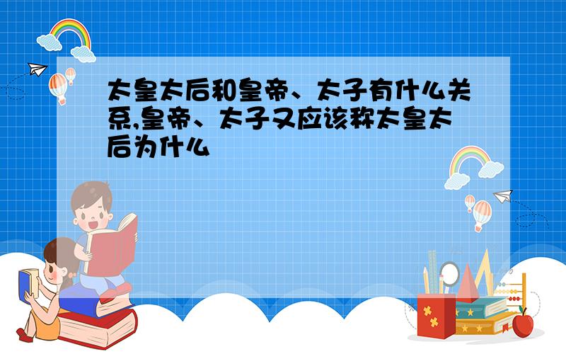 太皇太后和皇帝、太子有什么关系,皇帝、太子又应该称太皇太后为什么