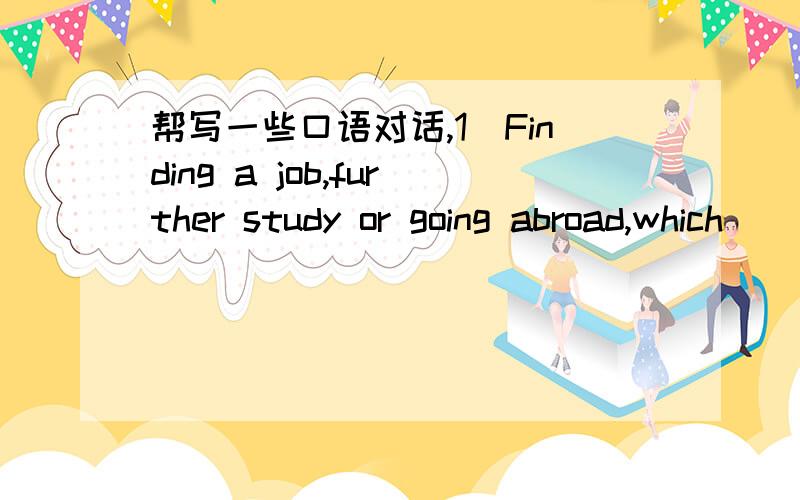 帮写一些口语对话,1)Finding a job,further study or going abroad,which