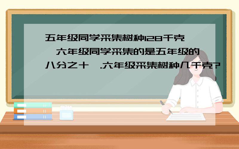 五年级同学采集树种128千克,六年级同学采集的是五年级的八分之十一.六年级采集树种几千克?