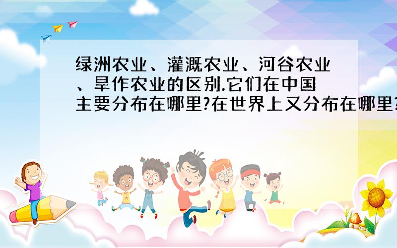 绿洲农业、灌溉农业、河谷农业、旱作农业的区别.它们在中国主要分布在哪里?在世界上又分布在哪里?