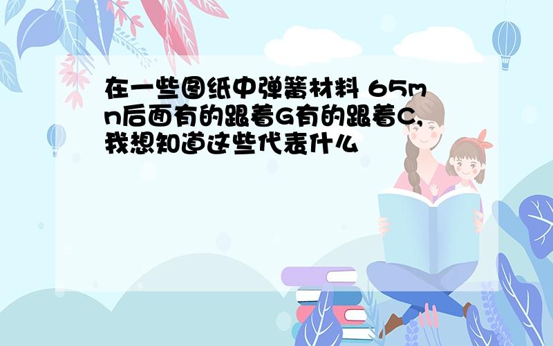 在一些图纸中弹簧材料 65mn后面有的跟着G有的跟着C,我想知道这些代表什么